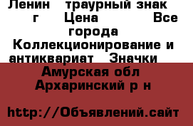 1) Ленин - траурный знак ( 1924 г ) › Цена ­ 4 800 - Все города Коллекционирование и антиквариат » Значки   . Амурская обл.,Архаринский р-н